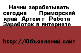 Начни зарабатывать сегодня!!! - Приморский край, Артем г. Работа » Заработок в интернете   